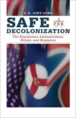 Safe for Decoloniation: The Eisenhower Administration, Britain, and Singapore by Long