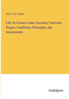 Life: Its Science, Laws, Faculties, Functions, Organs, Conditions, Philosophy, and Improvement by Fowler, Prof O. S.