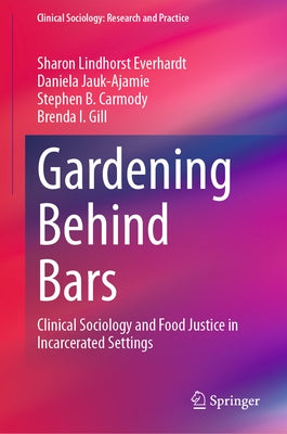 Gardening Behind Bars: Clinical Sociology and Food Justice in Incarcerated Settings by Everhardt, Sharon Lindhorst