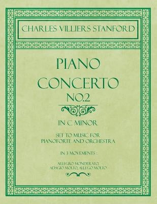 Piano Concerto No.2 - In the Key of C Minor - Set to Music for Pianoforte and Orchestra - In 3 Movements: Allegro Monderato, Adagio Molto, Allego Molt by Stanford, Charles Villiers