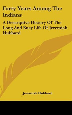 Forty Years Among The Indians: A Descriptive History Of The Long And Busy Life Of Jeremiah Hubbard by Hubbard, Jeremiah