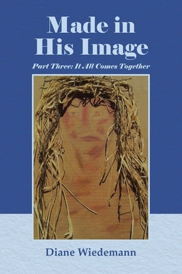 Made in His Image: Part Three: It All Comes Together by Wiedemann, Diane