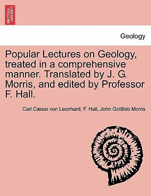 Popular Lectures on Geology, Treated in a Comprehensive Manner. Translated by J. G. Morris, and Edited by Professor F. Hall. by Leonhard, Carl C.