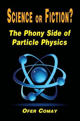 Science or Fiction? The Phony Side of Particle Physics by Comay, Ofer