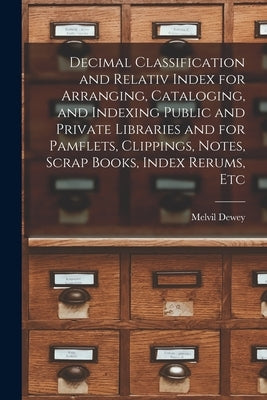 Decimal Classification and Relativ Index for Arranging, Cataloging, and Indexing Public and Private Libraries and for Pamflets, Clippings, Notes, Scra by Dewey, Melvil