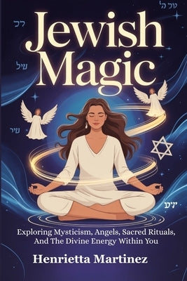 Jewish Magic: Exploring Mysticism, Angels, Sacred Rituals, And The Divine Energy Within You by Martinez, Henrietta