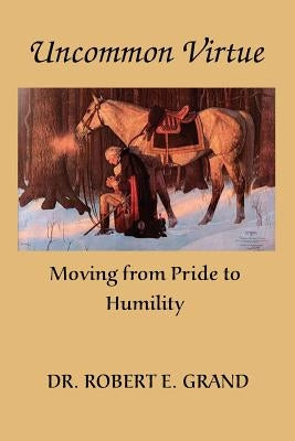 Uncommon Virtue: Moving from Pride to Humility by Grand, Robert E.