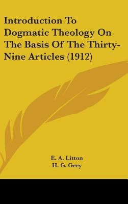 Introduction To Dogmatic Theology On The Basis Of The Thirty-Nine Articles (1912) by Litton, E. A.
