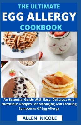 The Ultimate Egg Allergy Cookbook: An Essential Guide With Easy, Delicious And Nutritious Recipes For Managing And Treating Symptoms Of Egg Allergy by Allen Nicole