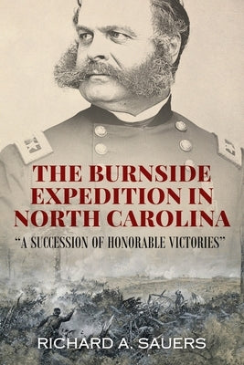 The Burnside Expedition in North Carolina: "A Succession of Honorable Victories" by Sauers, Richard A.