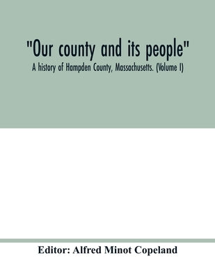 Our county and its people: A history of Hampden County, Massachusetts. (Volume I) by Minot Copeland, Alfred
