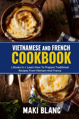 Vietnamese And French Cookbook: 2 Books In 1: Learn How To Prepare Traditional Recipes From Vietnam And France by Blanc, Maki