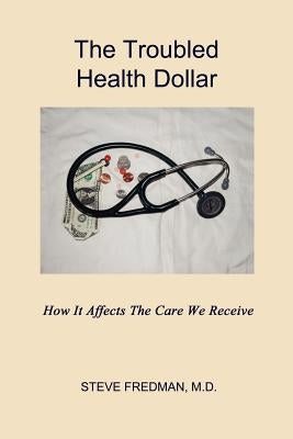 The Troubled Health Dollar: How it Affects the Care That We Receive by Fredman, Steve