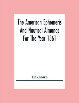 The American Ephemeris And Nautical Almanac For The Year 1861 by Unknown