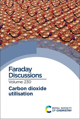 Carbon Dioxide Utilisation: Faraday Discussion 230 by Royal Society of Chemistry
