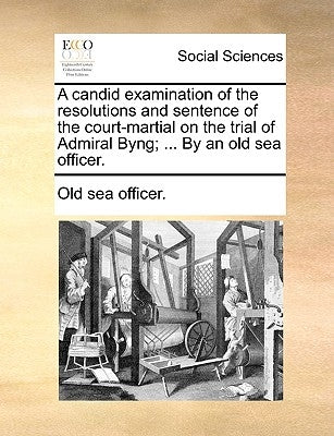 A Candid Examination of the Resolutions and Sentence of the Court-Martial on the Trial of Admiral Byng; ... by an Old Sea Officer. by Old Sea Officer, Sea Officer