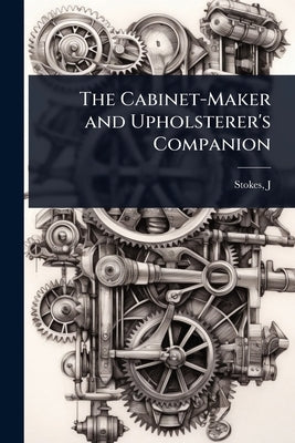 The Cabinet-Maker and Upholsterer's Companion by J, Stokes