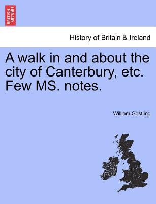 A Walk in and about the City of Canterbury, Etc. Few Ms. Notes. by Gostling, William