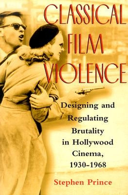 Classical Film Violence: Designing and Regulating Brutality in Hollywood Cinema, 1930-1968 by Prince, Stephen