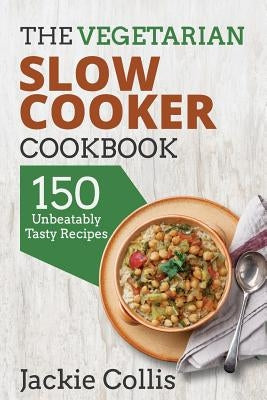 The Vegetarian Slow Cooker Cookbook: 150 Unbeatably Tasty Recipes by Collis, Jackie