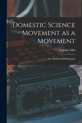Domestic Science Movement as a Movement: an Annotated Bibliography by Allin, Eugenia