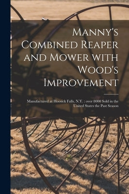 Manny's Combined Reaper and Mower With Wood's Improvement: Manufactured at Hoosick Falls, N.Y.: Over 8000 Sold in the United States the Past Season by Anonymous
