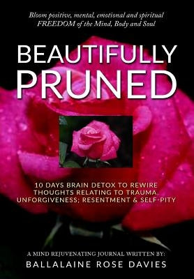 Beautifully Pruned: 10 Days Brain Detox To Rewire Thoughts Related To Trauma, Un-Forgiveness, Resentment & Self-Pity by Davies, Ballalaine Rose