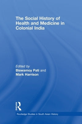 The Social History of Health and Medicine in Colonial India by Pati, Biswamoy