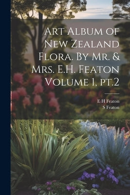 Art Album of New Zealand Flora. By Mr. & Mrs. E.H. Featon Volume 1, pt.2 by Featon, E. H.