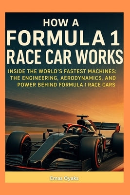 How a Formula 1 Race Car Works: Inside the World's Fastest Machines: The Engineering, Aerodynamics, and Power Behind Formula 1 Race Cars. by Oyaks, Emas
