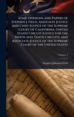 Some Opinions and Papers of Stephen J. Field, Associate Justice and Chief Justice of the Supreme Court of California, United States Circuit Justice fo by Field, Stephen Johnson