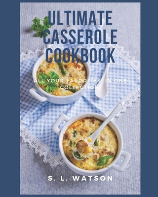 Ultimate Casserole Cookbook: All Your Favorites In One Collection! by Watson, S. L.