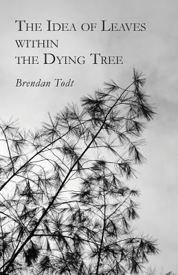 The Idea of Leaves Within the Dying Tree by Todt, Brendan