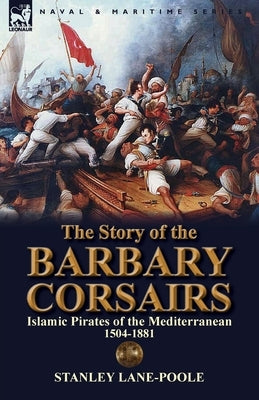 The Story of the Barbary Corsairs: Islamic Pirates of the Mediterranean 1504-1881 by Lane-Poole, Stanley