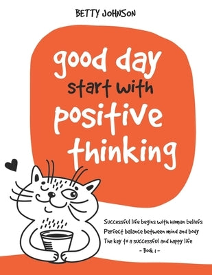 Good Days Start with Positive Thinking: Successful Life Begins With Human Beliefs - Perfect Balance Between Mind And Body - The Key To A Successful An by Johnson, Betty