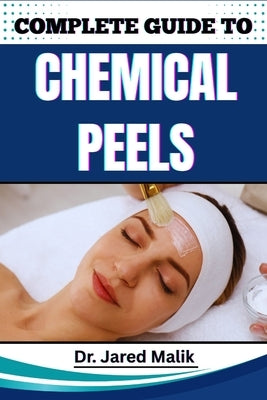 Complete Guide to Chemical Peels: Reveal Radiant Skin With Proven Techniques, In-Depth Skincare Insights, Expert Application Methods, And Safe At-Home by Malik, Jared