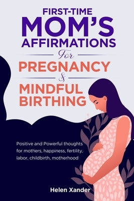 First-time mom's affirmations for pregnancy and mindful birthing: Positive and Powerful thoughts for mothers, happiness, fertility, labor, childbirth, by Xander, Helen
