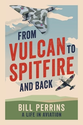 From Vulcan to Spitfire and Back: A Life in Aviation by Perrins, Bill