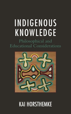 Indigenous Knowledge: Philosophical and Educational Considerations by Horsthemke, Kai