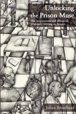 Unlocking The Prison Muse: The Inspirations And Effects Of Prisoners' Writing In Britain by Broadhead, Julian