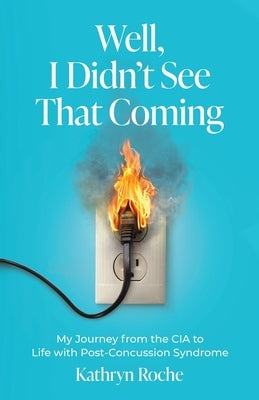Well, I Didn't See That Coming: My Journey from the CIA to Life with Post-Concussion Syndrome by Roche