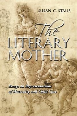 The Literary Mother: Essays on Representations of Maternity and Child Care by Staub, Susan C.