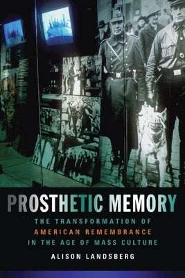 Prosthetic Memory: The Transformation of American Remembrance in the Age of Mass Culture by Landsberg, Alison