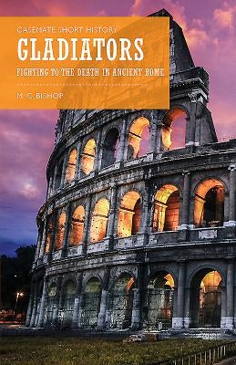 Gladiators: Fighting to the Death in Ancient Rome by Bishop, M. C.