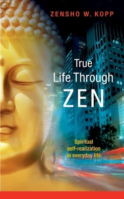 True Life Through Zen: Spiritual self-realisation in daily life by Kopp, Zensho W.