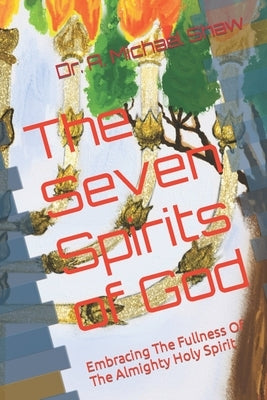 The Seven Spirits of God: Embracing The Fullness Of The Almighty Holy Spirit by Shaw, A. Michael