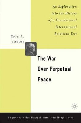 The War Over Perpetual Peace: An Exploration Into the History of a Foundational International Relations Text by Easley, E.