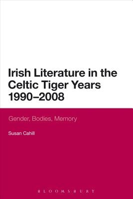 Irish Literature in the Celtic Tiger Years 1990 to 2008: Gender, Bodies, Memory by Cahill, Susan
