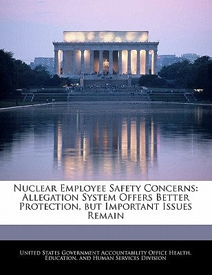 Nuclear Employee Safety Concerns: Allegation System Offers Better Protection, But Important Issues Remain by United States Government Accountability