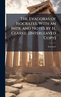 The Evagoras of Isocrates, With an Intr. and Notes by H. Clarke. [Interleaved Copy] by Isocrates